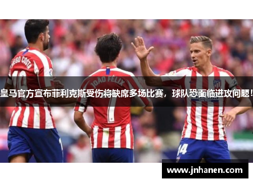 皇马官方宣布菲利克斯受伤将缺席多场比赛，球队恐面临进攻问题！