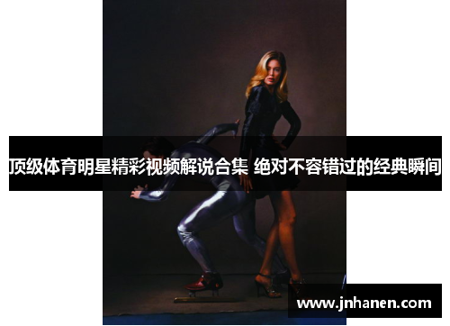 顶级体育明星精彩视频解说合集 绝对不容错过的经典瞬间