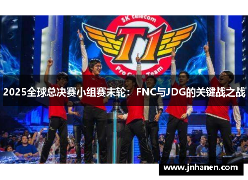 2025全球总决赛小组赛末轮：FNC与JDG的关键战之战