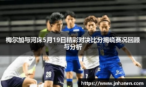 梅尔加与河床5月19日精彩对决比分揭晓赛况回顾与分析