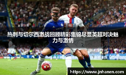 热刺与切尔西激战回顾精彩集锦尽显英超对决魅力与激情