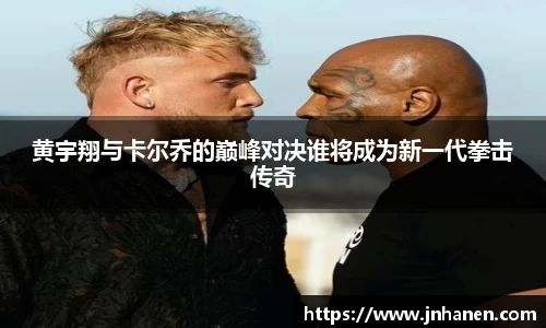 黄宇翔与卡尔乔的巅峰对决谁将成为新一代拳击传奇